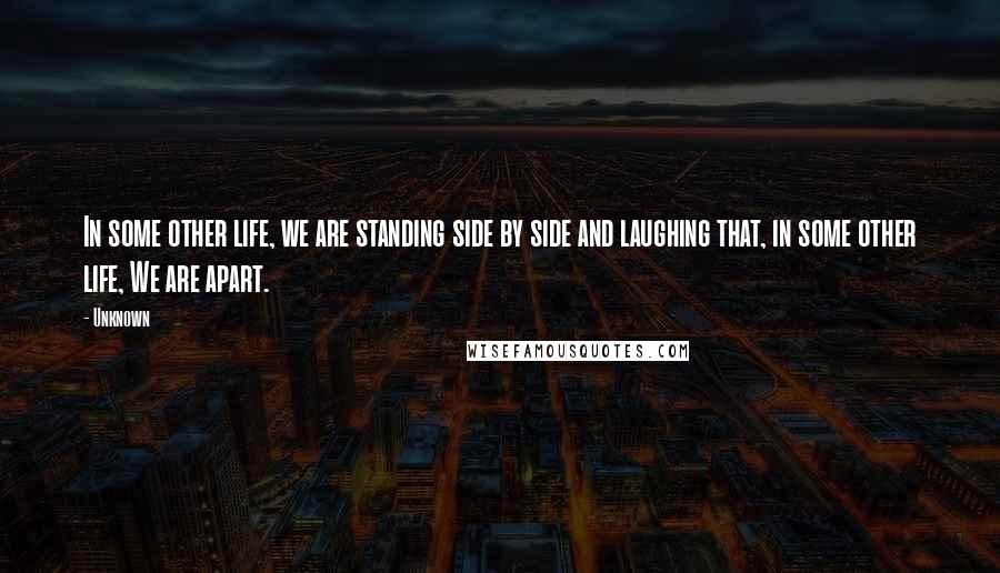 Unknown Quotes: In some other life, we are standing side by side and laughing that, in some other life, We are apart.