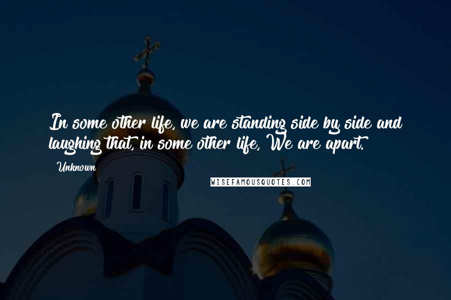 Unknown Quotes: In some other life, we are standing side by side and laughing that, in some other life, We are apart.