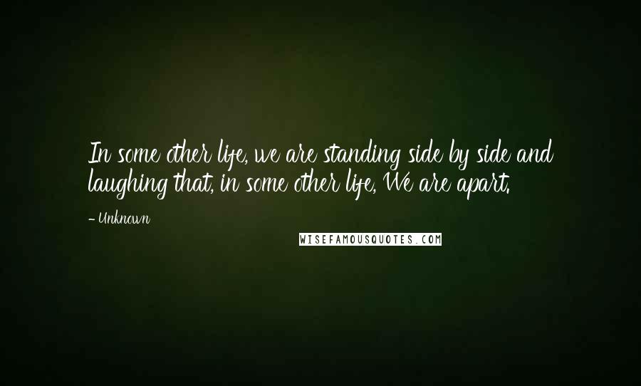 Unknown Quotes: In some other life, we are standing side by side and laughing that, in some other life, We are apart.