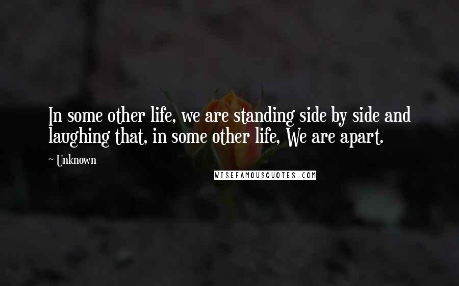 Unknown Quotes: In some other life, we are standing side by side and laughing that, in some other life, We are apart.