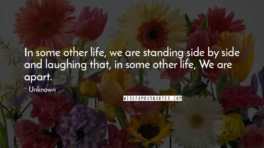 Unknown Quotes: In some other life, we are standing side by side and laughing that, in some other life, We are apart.