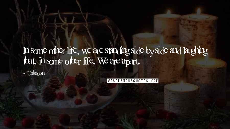 Unknown Quotes: In some other life, we are standing side by side and laughing that, in some other life, We are apart.