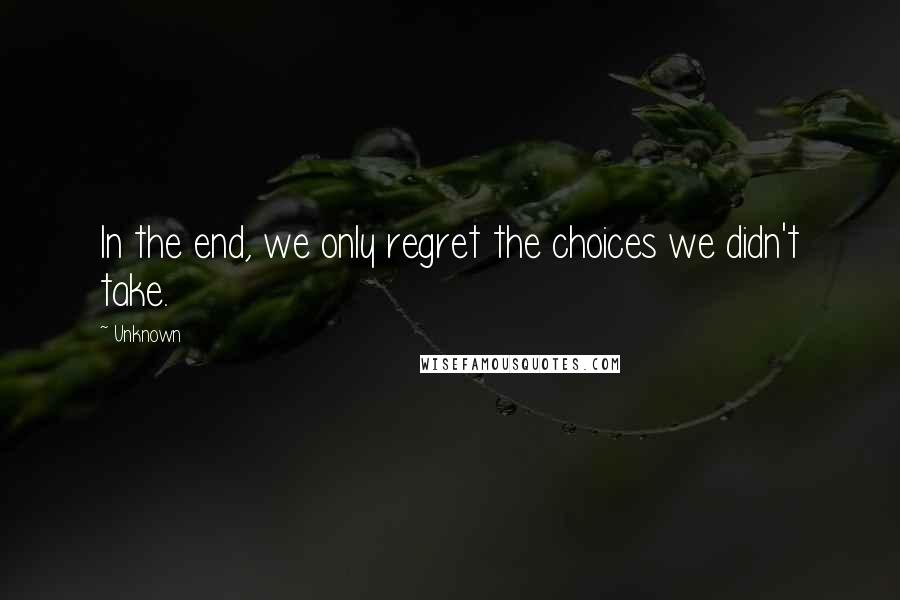 Unknown Quotes: In the end, we only regret the choices we didn't take.