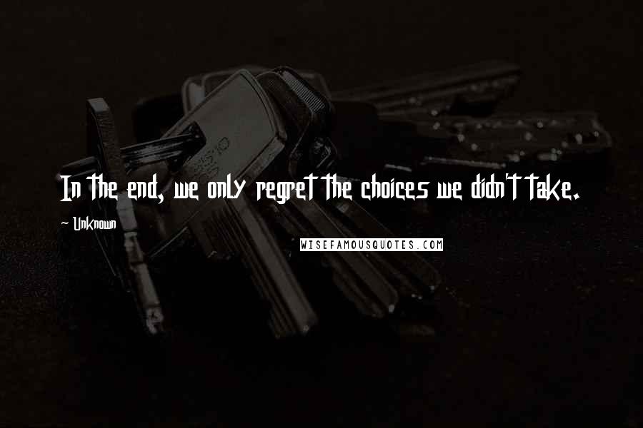 Unknown Quotes: In the end, we only regret the choices we didn't take.