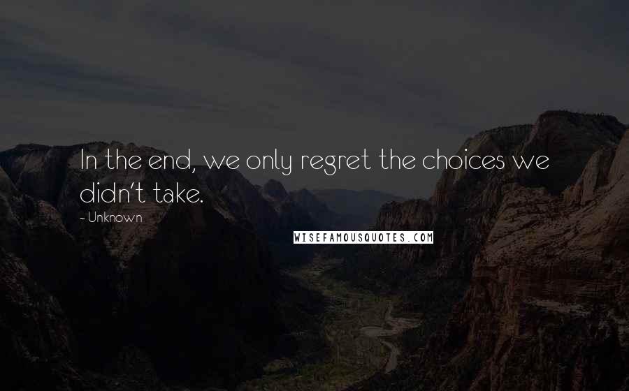 Unknown Quotes: In the end, we only regret the choices we didn't take.