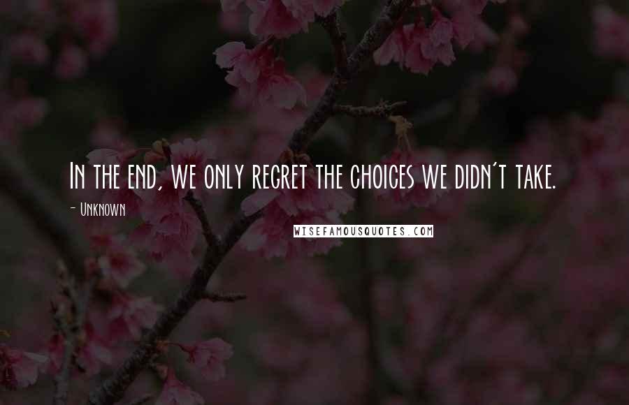 Unknown Quotes: In the end, we only regret the choices we didn't take.