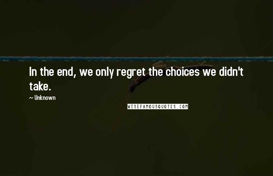 Unknown Quotes: In the end, we only regret the choices we didn't take.