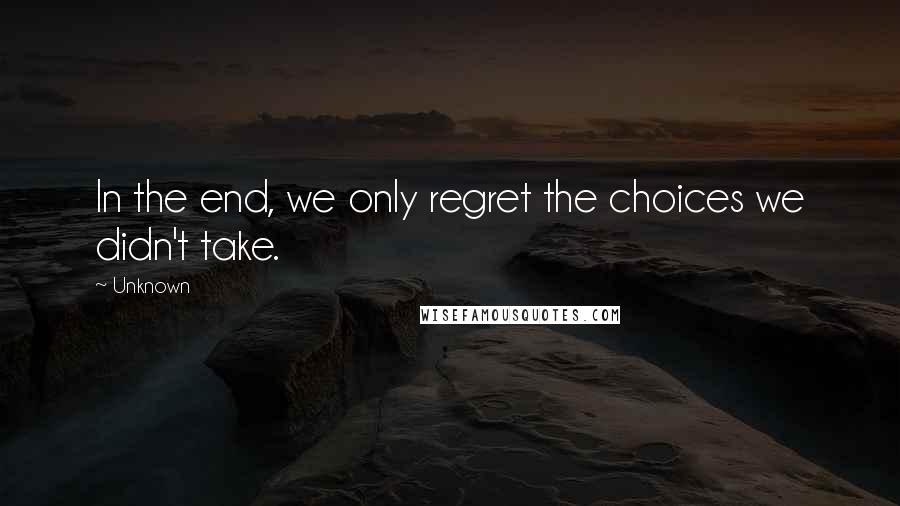 Unknown Quotes: In the end, we only regret the choices we didn't take.