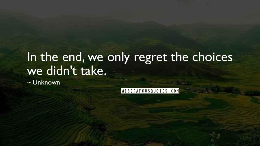 Unknown Quotes: In the end, we only regret the choices we didn't take.