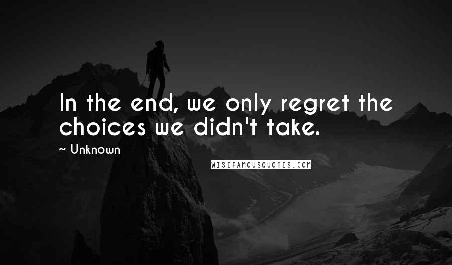 Unknown Quotes: In the end, we only regret the choices we didn't take.