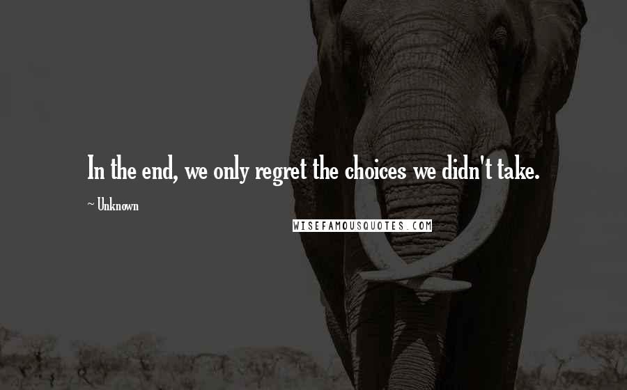 Unknown Quotes: In the end, we only regret the choices we didn't take.