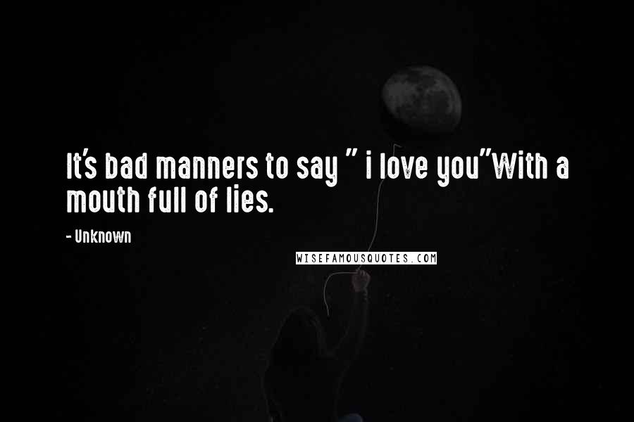 Unknown Quotes: It's bad manners to say " i love you"With a mouth full of lies.