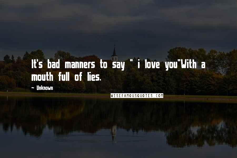 Unknown Quotes: It's bad manners to say " i love you"With a mouth full of lies.