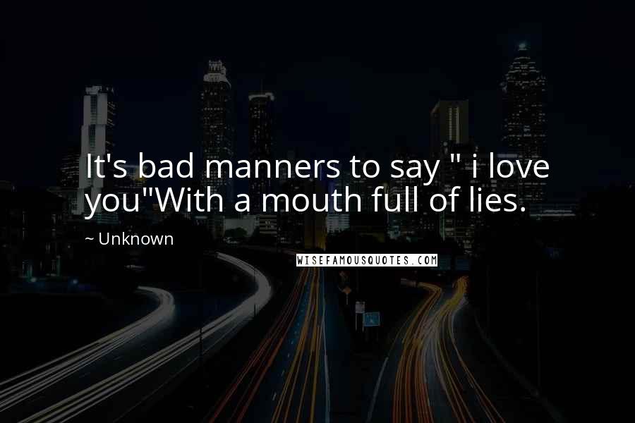 Unknown Quotes: It's bad manners to say " i love you"With a mouth full of lies.