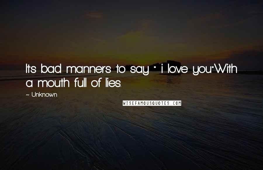 Unknown Quotes: It's bad manners to say " i love you"With a mouth full of lies.