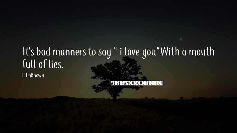 Unknown Quotes: It's bad manners to say " i love you"With a mouth full of lies.