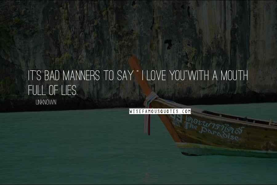 Unknown Quotes: It's bad manners to say " i love you"With a mouth full of lies.
