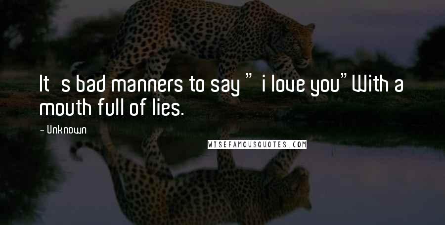 Unknown Quotes: It's bad manners to say " i love you"With a mouth full of lies.