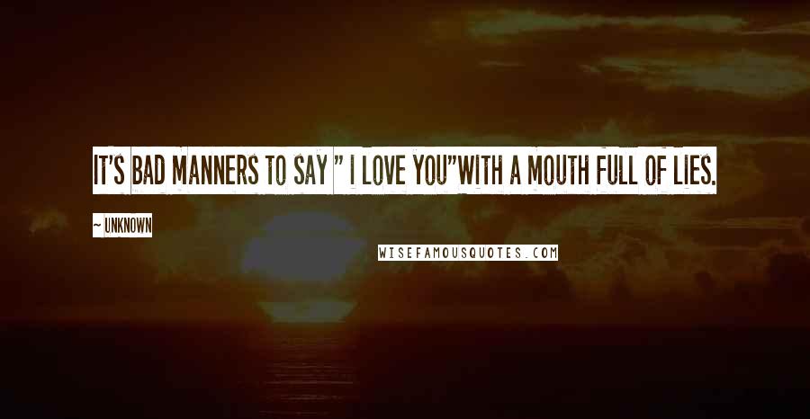 Unknown Quotes: It's bad manners to say " i love you"With a mouth full of lies.