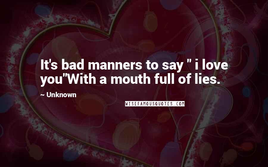 Unknown Quotes: It's bad manners to say " i love you"With a mouth full of lies.