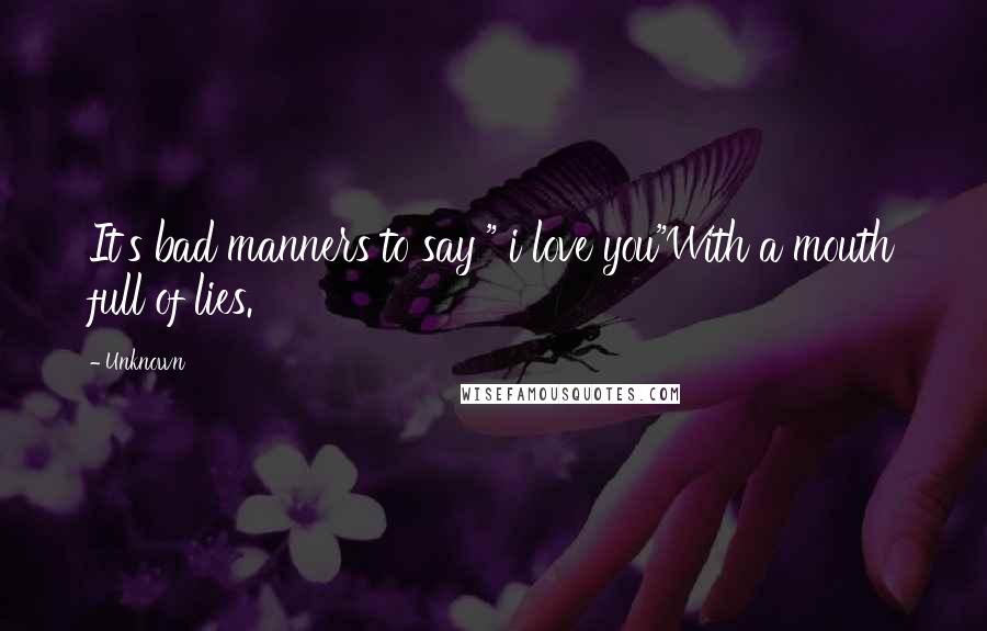 Unknown Quotes: It's bad manners to say " i love you"With a mouth full of lies.