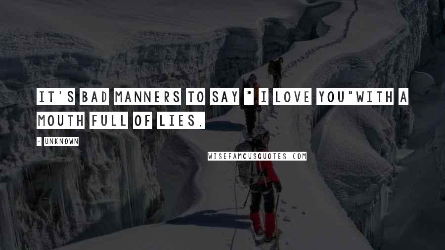 Unknown Quotes: It's bad manners to say " i love you"With a mouth full of lies.