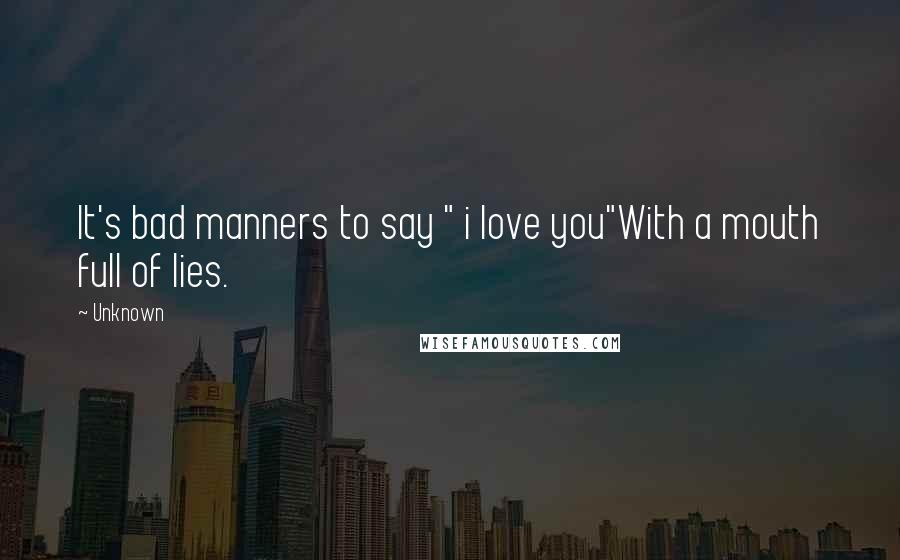 Unknown Quotes: It's bad manners to say " i love you"With a mouth full of lies.