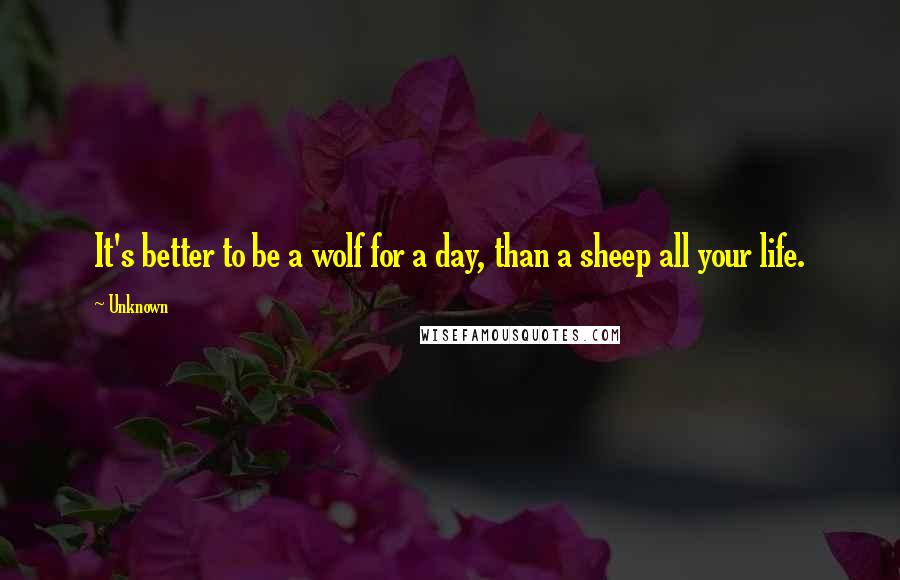 Unknown Quotes: It's better to be a wolf for a day, than a sheep all your life.