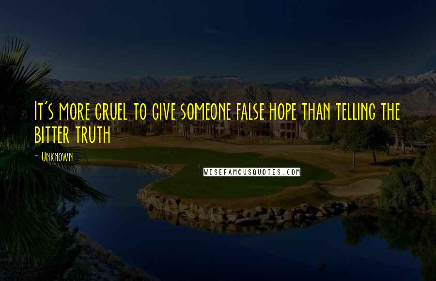 Unknown Quotes: It's more cruel to give someone false hope than telling the bitter truth