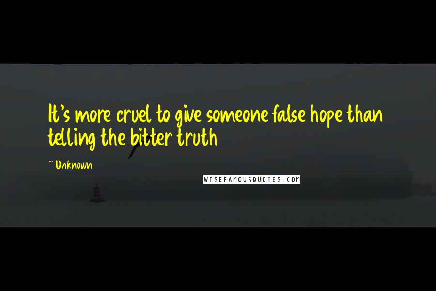 Unknown Quotes: It's more cruel to give someone false hope than telling the bitter truth