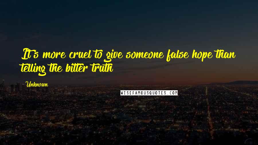 Unknown Quotes: It's more cruel to give someone false hope than telling the bitter truth