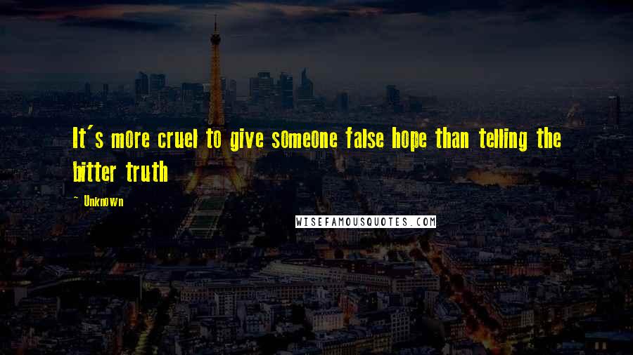 Unknown Quotes: It's more cruel to give someone false hope than telling the bitter truth