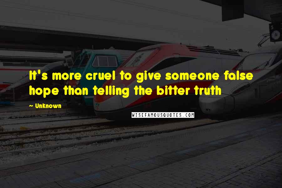 Unknown Quotes: It's more cruel to give someone false hope than telling the bitter truth