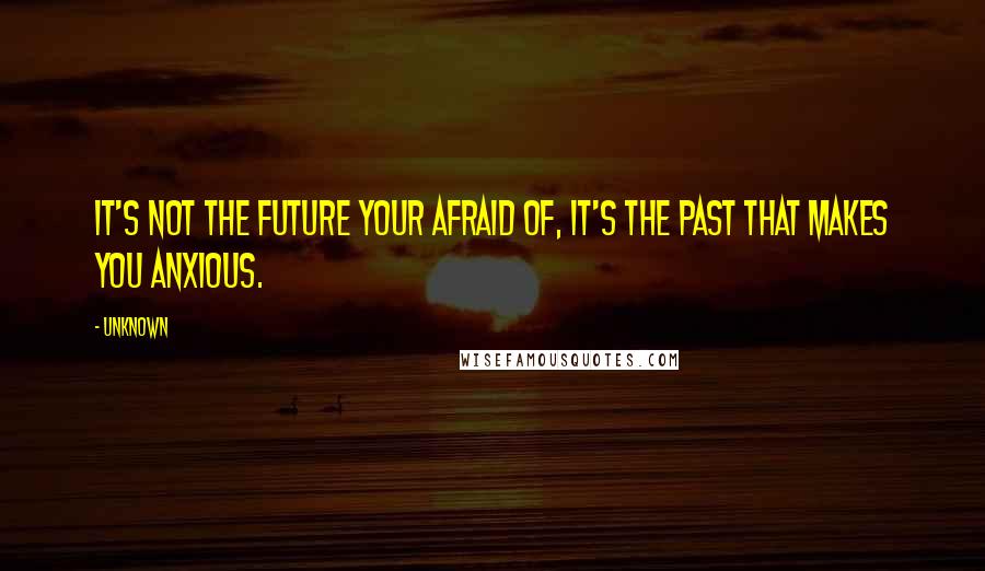 Unknown Quotes: It's not the FUTURE your afraid of, it's the PAST that makes you anxious.