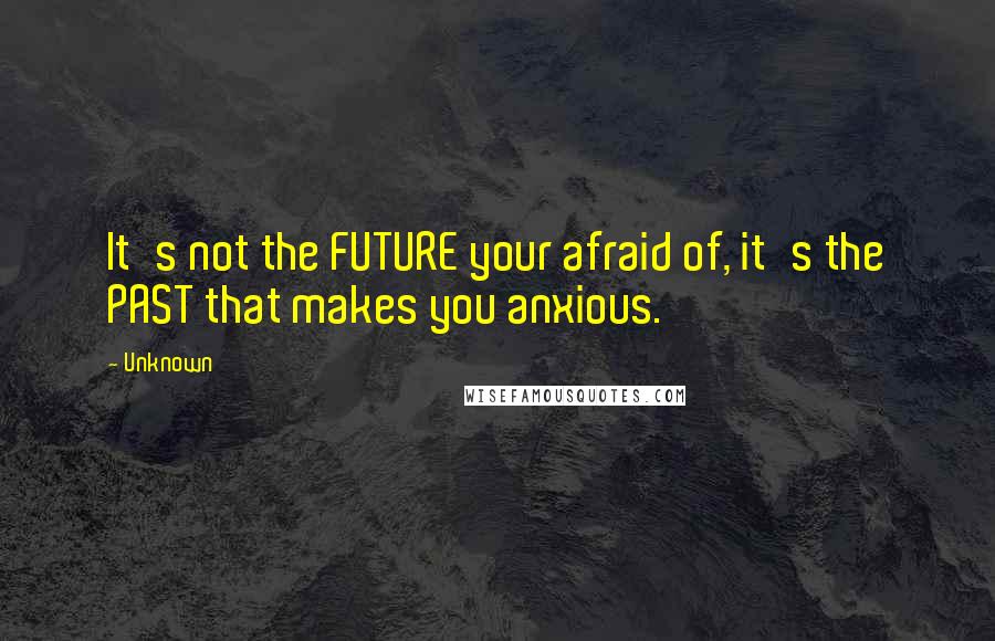 Unknown Quotes: It's not the FUTURE your afraid of, it's the PAST that makes you anxious.
