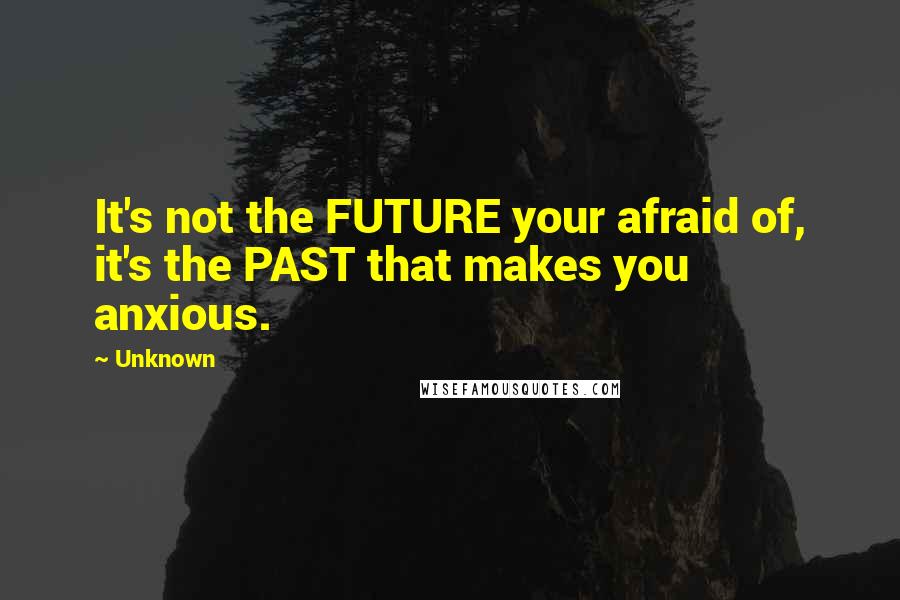 Unknown Quotes: It's not the FUTURE your afraid of, it's the PAST that makes you anxious.