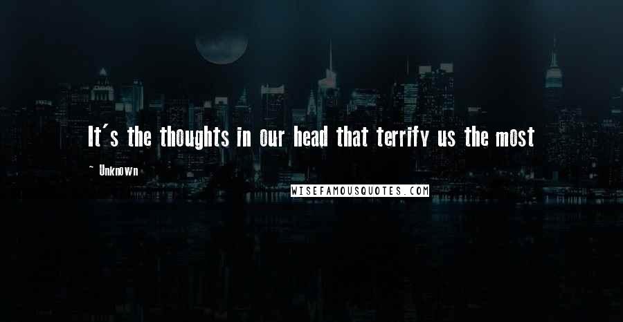 Unknown Quotes: It's the thoughts in our head that terrify us the most