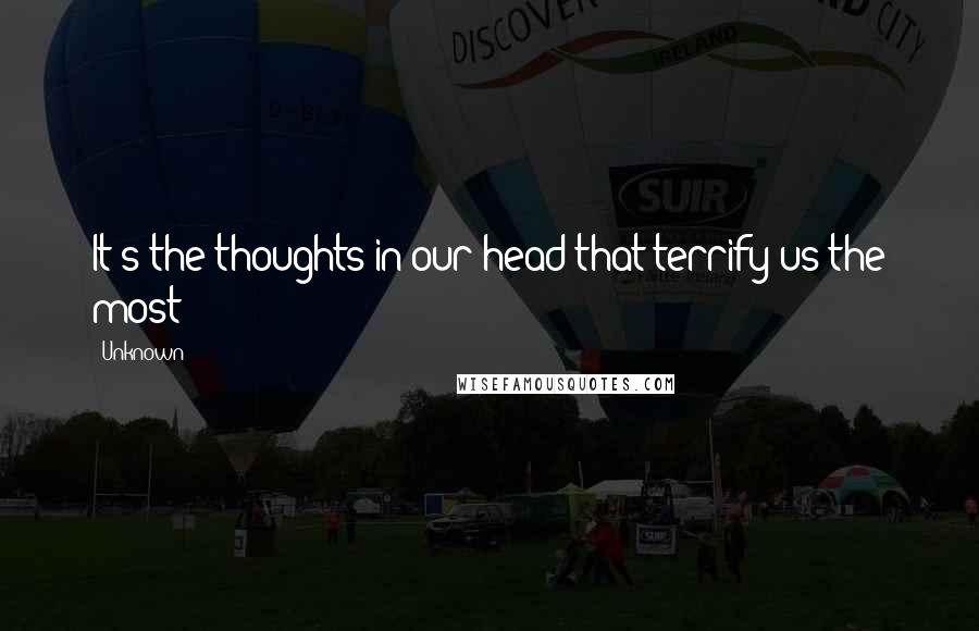 Unknown Quotes: It's the thoughts in our head that terrify us the most