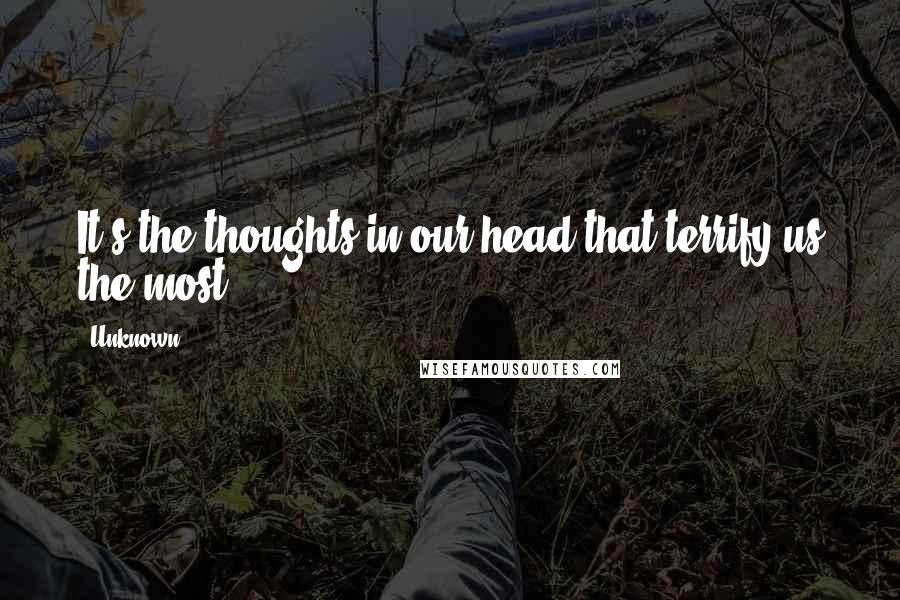 Unknown Quotes: It's the thoughts in our head that terrify us the most