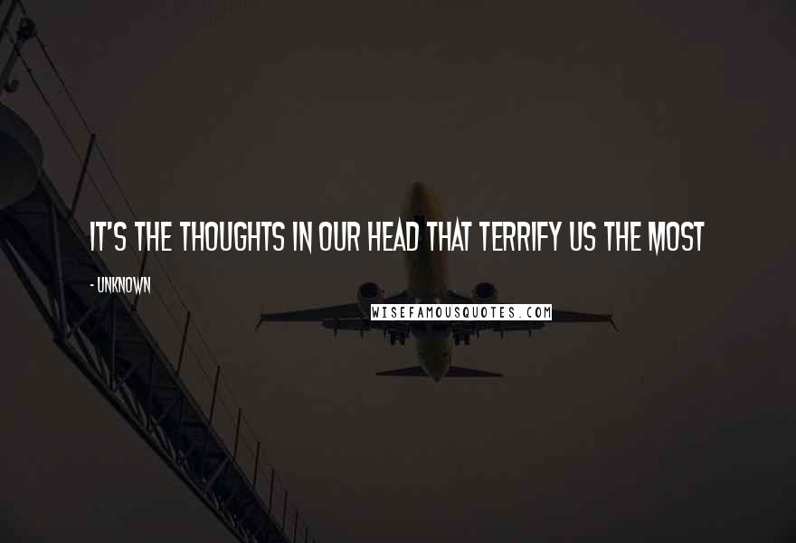 Unknown Quotes: It's the thoughts in our head that terrify us the most