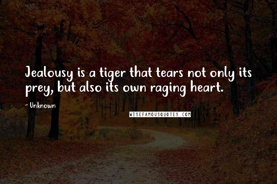 Unknown Quotes: Jealousy is a tiger that tears not only its prey, but also its own raging heart.