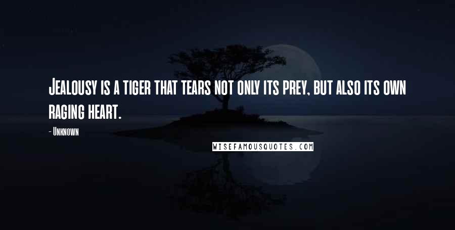 Unknown Quotes: Jealousy is a tiger that tears not only its prey, but also its own raging heart.