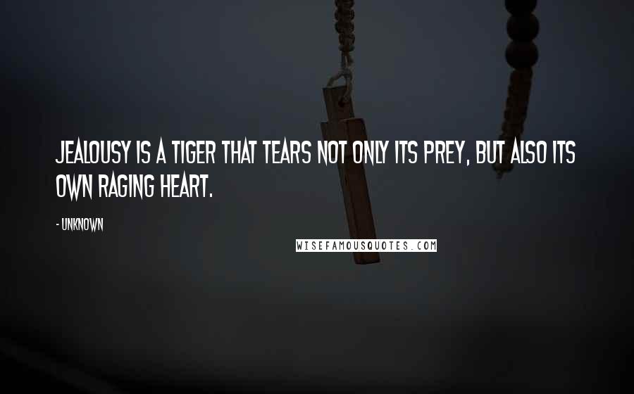 Unknown Quotes: Jealousy is a tiger that tears not only its prey, but also its own raging heart.