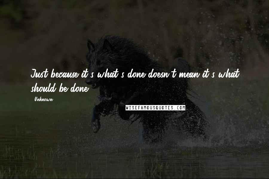 Unknown Quotes: Just because it's what's done doesn't mean it's what should be done!