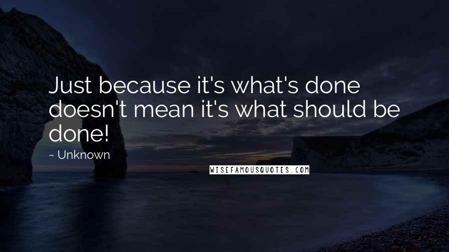 Unknown Quotes: Just because it's what's done doesn't mean it's what should be done!