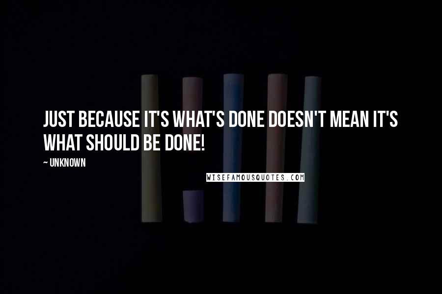Unknown Quotes: Just because it's what's done doesn't mean it's what should be done!