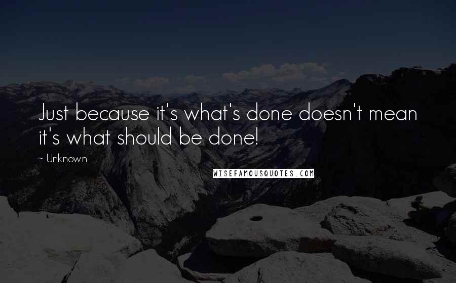 Unknown Quotes: Just because it's what's done doesn't mean it's what should be done!