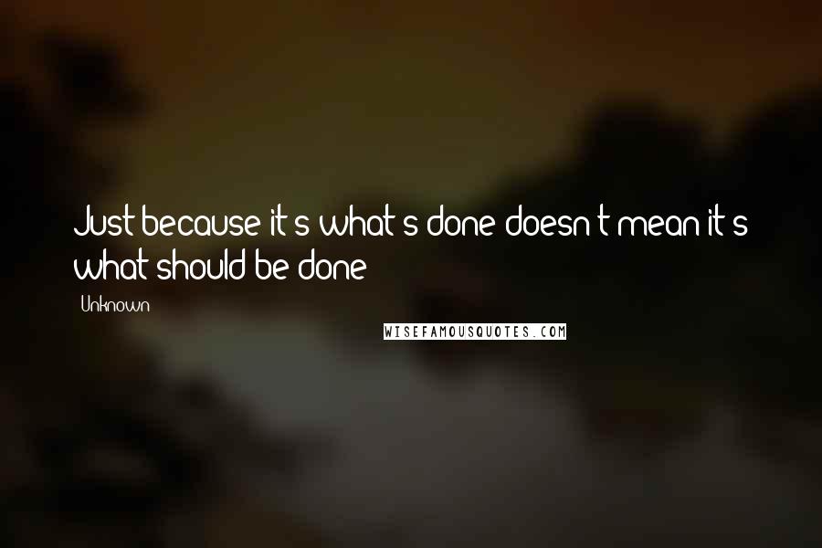 Unknown Quotes: Just because it's what's done doesn't mean it's what should be done!
