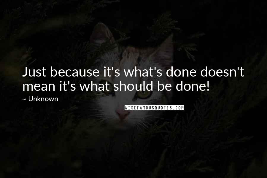 Unknown Quotes: Just because it's what's done doesn't mean it's what should be done!