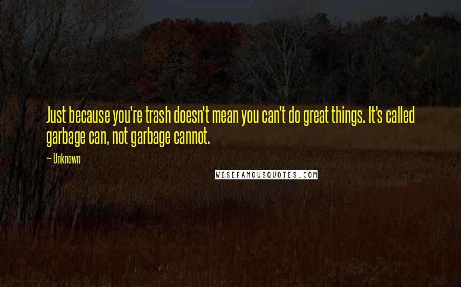 Unknown Quotes: Just because you're trash doesn't mean you can't do great things. It's called garbage can, not garbage cannot.